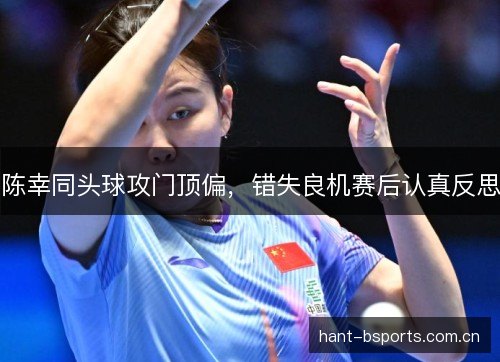 陈幸同头球攻门顶偏,错失良机赛后认真反思 陈幸同头球攻门顶偏,错失良机赛后认真反思